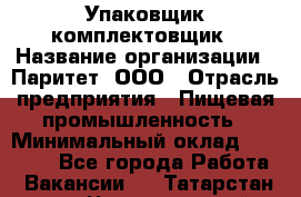 Упаковщик-комплектовщик › Название организации ­ Паритет, ООО › Отрасль предприятия ­ Пищевая промышленность › Минимальный оклад ­ 22 000 - Все города Работа » Вакансии   . Татарстан респ.,Чистопольский р-н